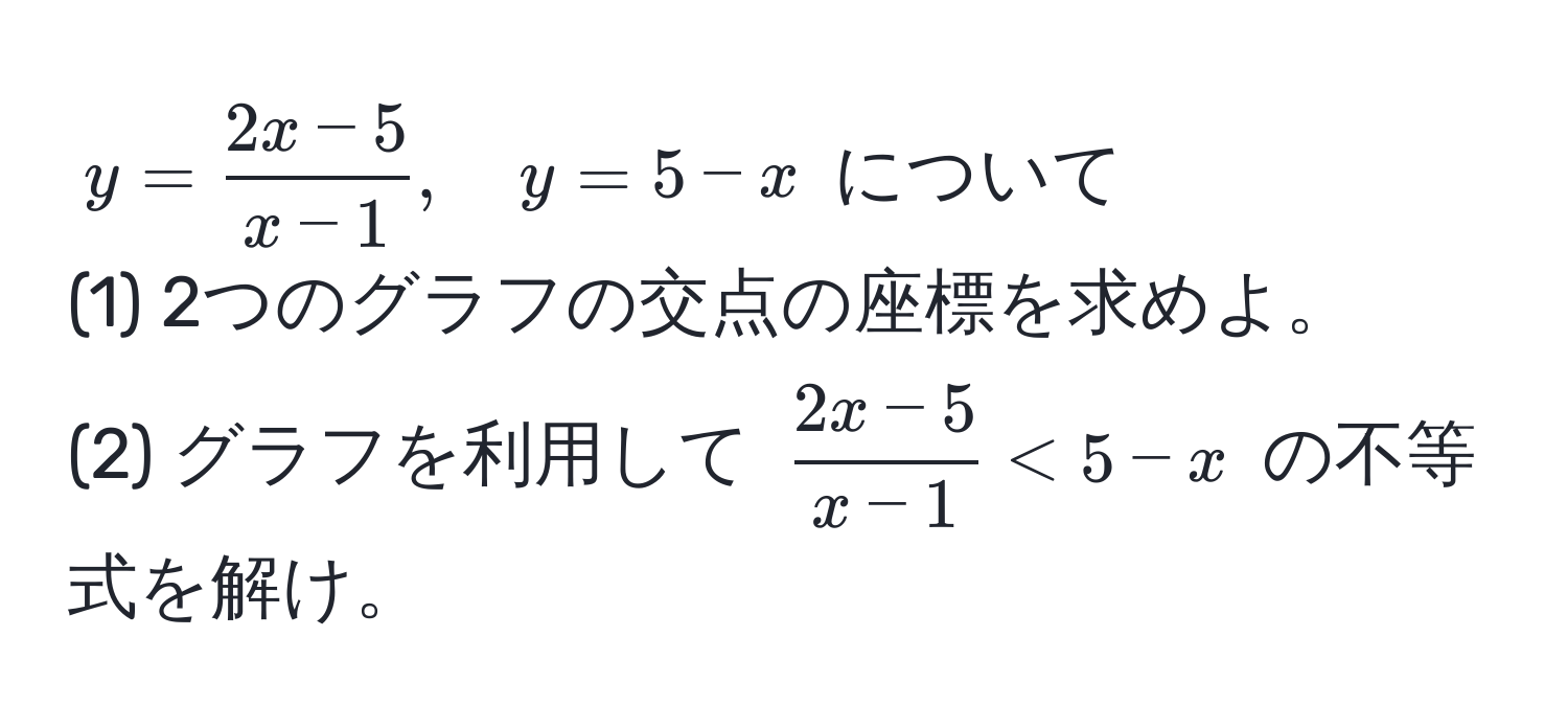 $y =  (2x - 5)/x - 1 , quad y = 5 - x$ について  
(1) 2つのグラフの交点の座標を求めよ。  
(2) グラフを利用して $ (2x - 5)/x - 1  < 5 - x$ の不等式を解け。