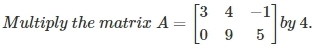 Multiply the matrix A=beginbmatrix 3&4&-1 0&9&5endbmatrix by 4.