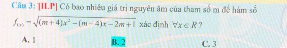 [ILP] Có bao nhiêu giá trị nguyên âm của tham số m để hàm số
f_(x)=sqrt((m+4)x^2-(m-4)x-2m+1) xác định forall x∈ R ?
A. 1 B. 2
C. 3