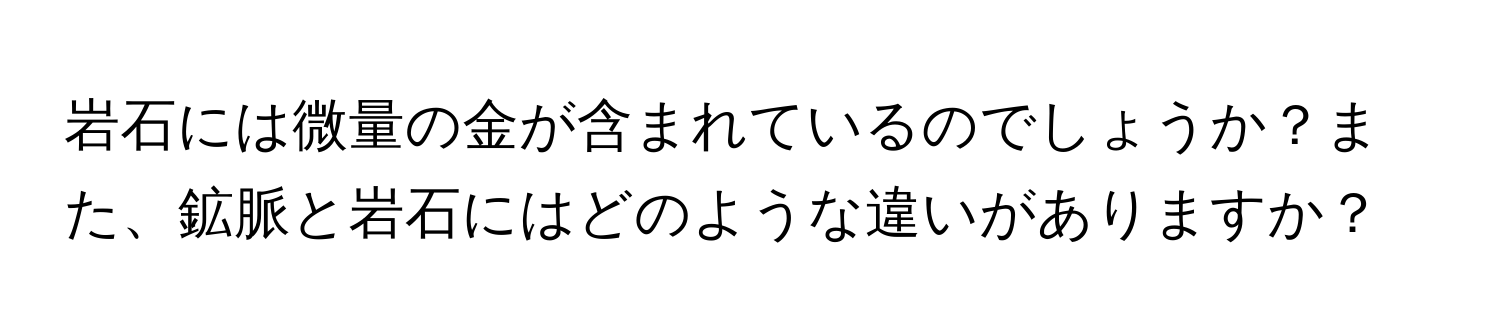 岩石には微量の金が含まれているのでしょうか？また、鉱脈と岩石にはどのような違いがありますか？