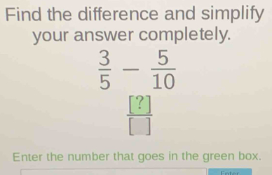 Find the difference and simplify 
your answer completely.
 3/5 - 5/10 
 [?]/[] 
Enter the number that goes in the green box.