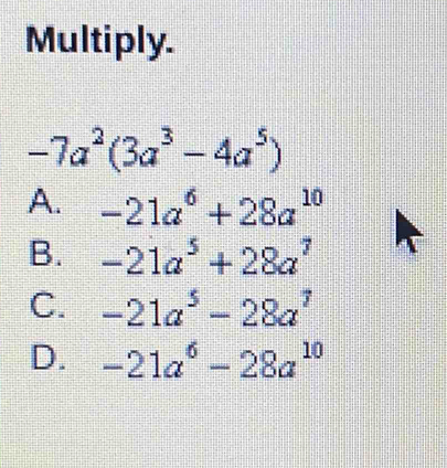 Multiply.
-7a^2(3a^3-4a^5)
A. -21a^6+28a^(10)
B. -21a^5+28a^7
C. -21a^5-28a^7
D. -21a^6-28a^(10)