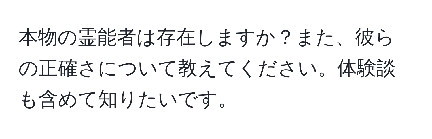 本物の霊能者は存在しますか？また、彼らの正確さについて教えてください。体験談も含めて知りたいです。