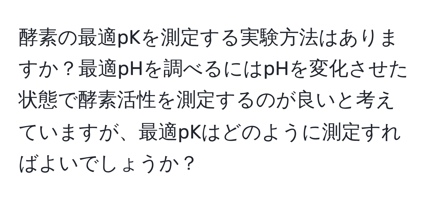 酵素の最適pKを測定する実験方法はありますか？最適pHを調べるにはpHを変化させた状態で酵素活性を測定するのが良いと考えていますが、最適pKはどのように測定すればよいでしょうか？