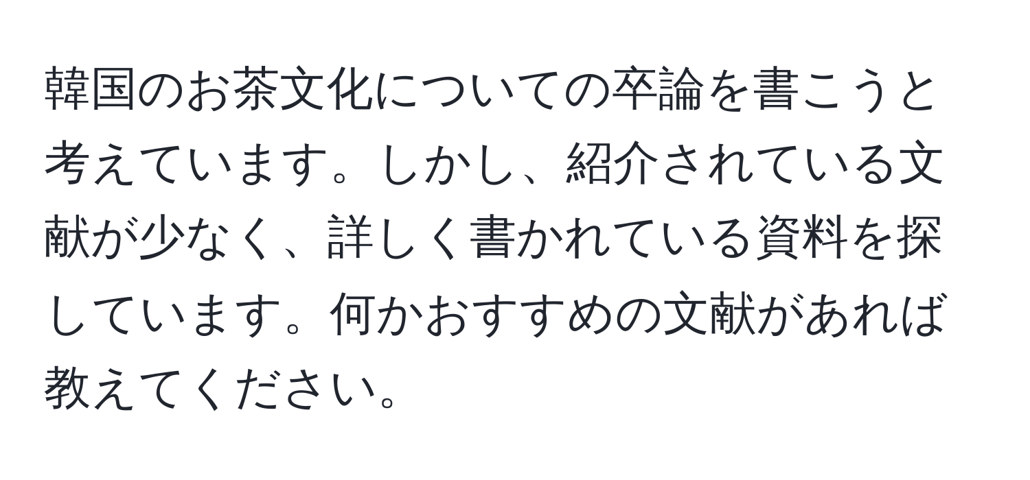 韓国のお茶文化についての卒論を書こうと考えています。しかし、紹介されている文献が少なく、詳しく書かれている資料を探しています。何かおすすめの文献があれば教えてください。