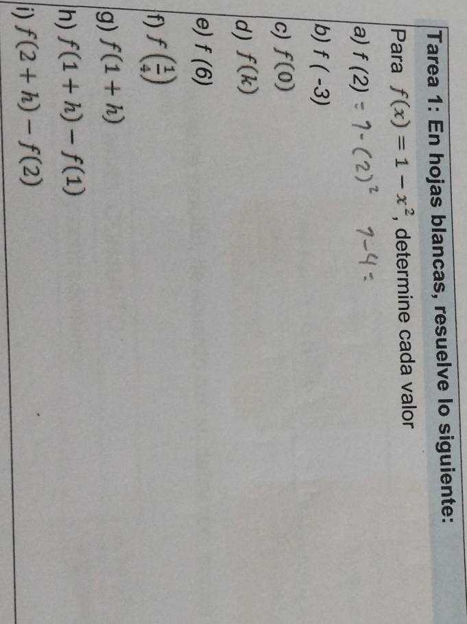 Tarea 1: En hojas blancas, resuelve lo siguiente: 
Para f(x)=1-x^2 , determine cada valor 
a) f(2)
b) f(-3)
c) f(0)
d) f(k)
e) f(6)
f) f( 1/4 )
g) f(1+h)
h) f(1+h)-f(1)
|i) f(2+h)-f(2)