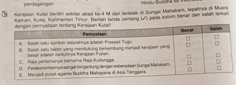 perdagangan Hindu-Buddha kể mứ 
Kerajaan Kutai berdiri sekitar abad ke -4 M dan terletak di Sungai Mahakam, tepatnya di Muara 
Kaman, Kutai, Kalimantan Timur. Berilah tanda centang (✓) pada kolom benar dan salah terkait