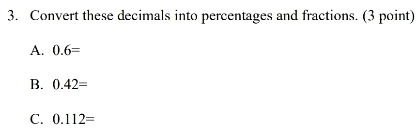 Convert these decimals into percentages and fractions. (3 point) 
A. 0.6=
B. 0.42=
C. 0.112=