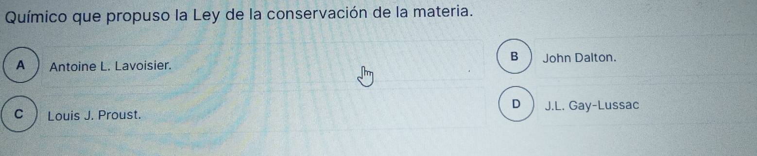 Químico que propuso la Ley de la conservación de la materia.
B
A  Antoine L. Lavoisier. John Dalton.
D J.L. Gay-Lussac
C Louis J. Proust.