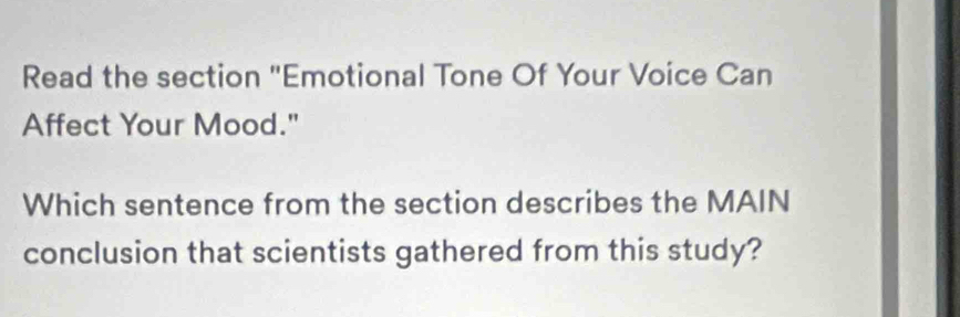 Read the section "Emotional Tone Of Your Voice Can 
Affect Your Mood." 
Which sentence from the section describes the MAIN 
conclusion that scientists gathered from this study?