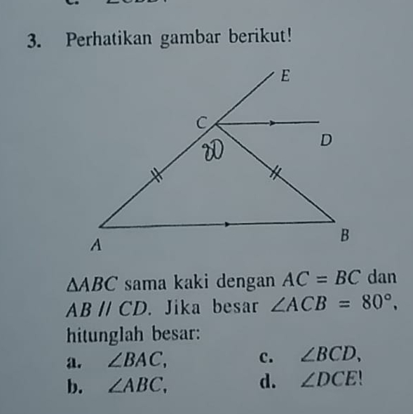 Perhatikan gambar berikut!
△ ABC sama kaki dengan AC=BC dan
ABparallel CD. Jika besar ∠ ACB=80°, 
hitunglah besar:
a. ∠ BAC,
c. ∠ BCD,
b. ∠ ABC,
d. ∠ DCE!