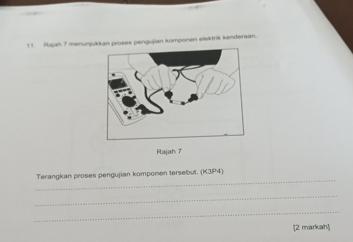 Rajah 7 menunjukkan proses pengujian komponen elektrik kenderaan. 
Rajah 7 
_ 
Terangkan proses pengujian komponen tersebut. (K3P4) 
_ 
_ 
[2 markah]