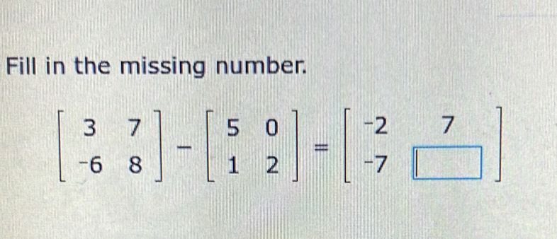 Fill in the missing number.
beginbmatrix 3&7 -6&8endbmatrix -beginbmatrix 5&0 1&2endbmatrix =beginbmatrix -2&7 -7&□ endbmatrix