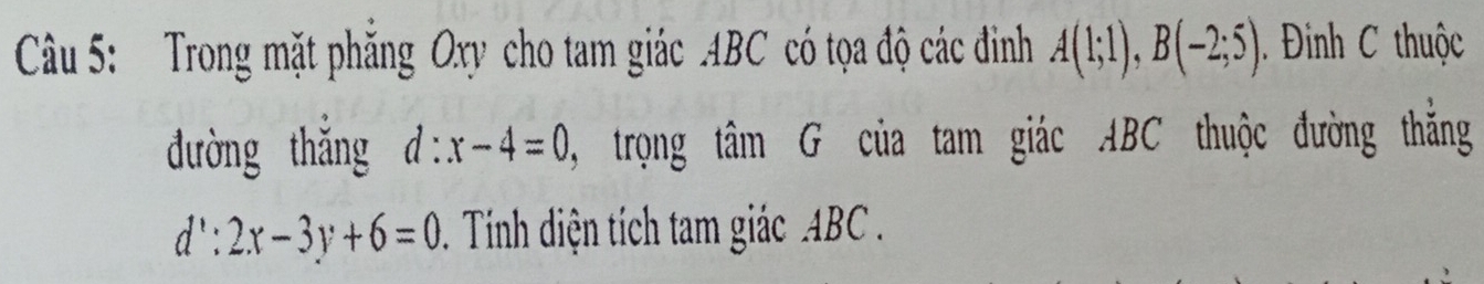 Trong mặt phăng Oxy cho tam giác ABC có tọa độ các đinh A(1;1), B(-2;5). Đinh C thuộc 
đường thắng d:x-4=0 0, trọng tâm G của tam giác ABC thuộc đường thắng
d':2x-3y+6=0 * . Tính diện tích tam giác ABC.