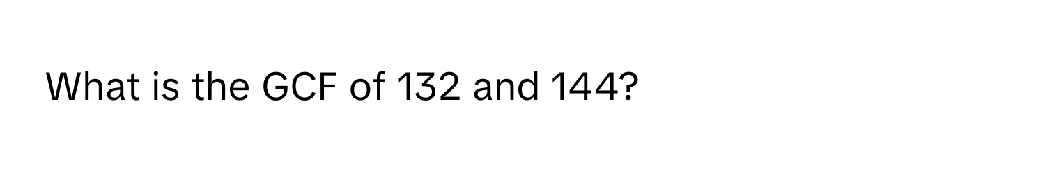 What is the GCF of 132 and 144?