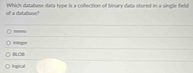 Which database data type is a collection of binary data stored in a single field
of a database?
integer
BLOB
logical