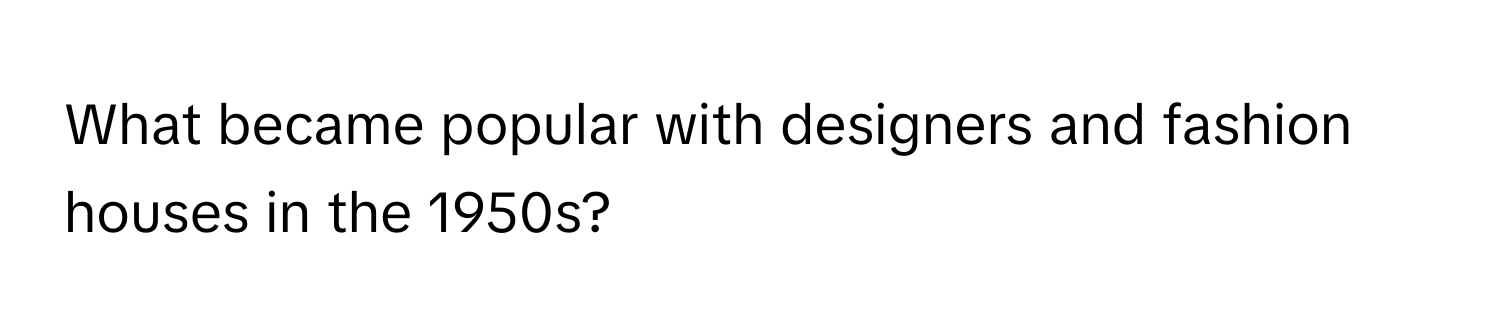 What became popular with designers and fashion houses in the 1950s?