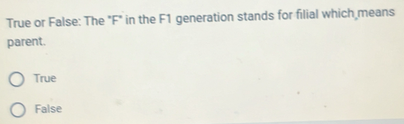 True or False: The "F" in the F1 generation stands for filial which means
parent.
True
False