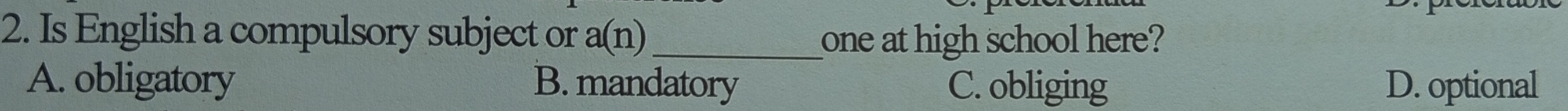 Is English a compulsory subject or a(n) _
one at high school here?
A. obligatory B. mandatory C. obliging D. optional