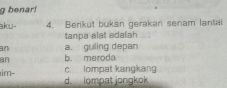 benar!
aku- 4. Berikut bukan gerakan senam lantai
tanpa alat adalah ....
an a. guling depan
an b. meroda
im- c. lompat kangkang
d. lompat jongkok