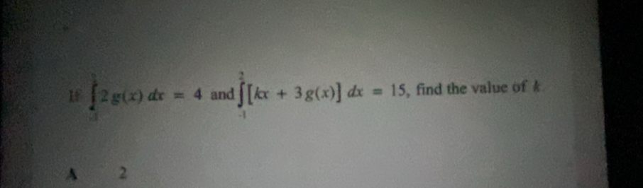 If ∈tlimits _0^((frac π)2)2g(x)dx=4 and ∈tlimits _(-1)^2[kx+3g(x)]dx=15 , find the value of k
A 2