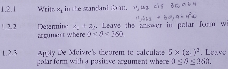 Write Z_1 in the standard form. 
1.2.2 Determine z_1+z_2. Leave the answer in polar form wi 
argument where 0≤ θ ≤ 360. 
1.2.3 Apply De Moivre's theorem to calculate 5* (z_1)^3. Leave 
polar form with a positive argument where 0≤ θ ≤ 360.