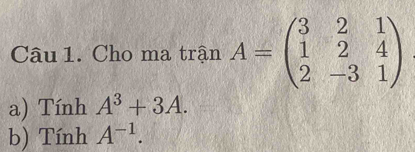 Cho ma trận A=beginpmatrix 3&2&1 1&2&4 2&-3&1endpmatrix
a) Tính A^3+3A. 
b) Tính A^(-1).