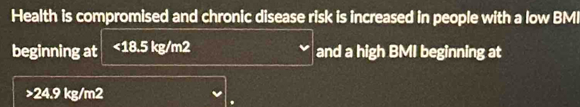 Health is compromised and chronic disease risk is increased in people with a low BMI 
beginning at <18.5 kg/m2 and a high BMI beginning at
24.9 kg/m2