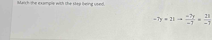 Match the example with the step being used.
-7y=21  (-7y)/-7 = 21/-7 