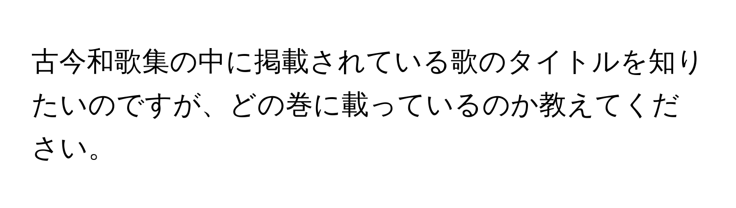 古今和歌集の中に掲載されている歌のタイトルを知りたいのですが、どの巻に載っているのか教えてください。