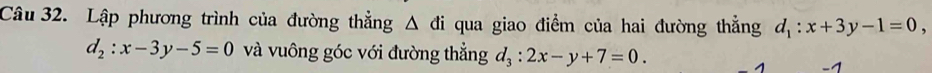 Lập phương trình của đường thẳng Δ đi qua giao điểm của hai đường thẳng d_1:x+3y-1=0.
d_2:x-3y-5=0 và vuông góc với đường thẳng d_3:2x-y+7=0.
1 -1