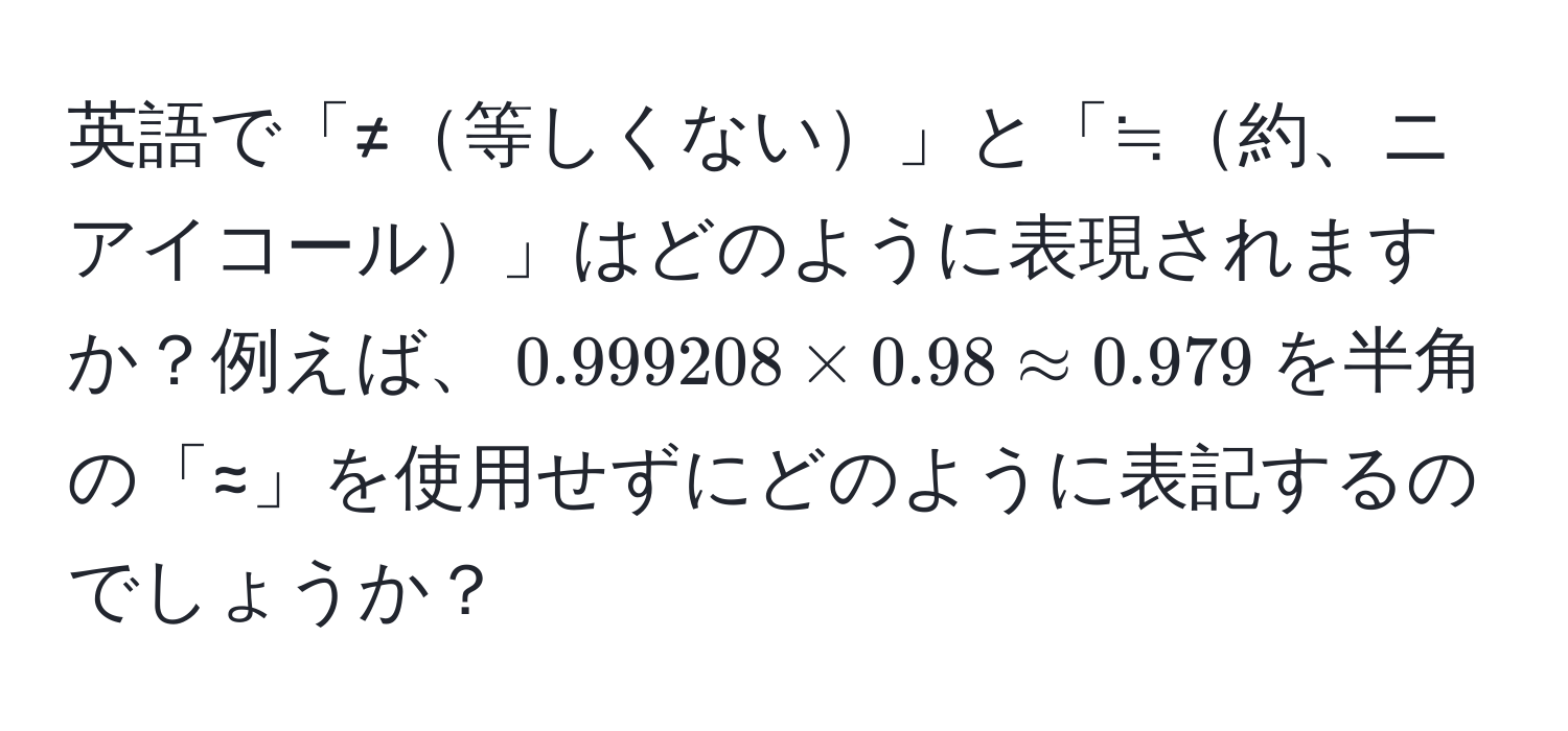 英語で「≠等しくない」と「≒約、ニアイコール」はどのように表現されますか？例えば、$0.999208 * 0.98 approx 0.979$を半角の「≈」を使用せずにどのように表記するのでしょうか？