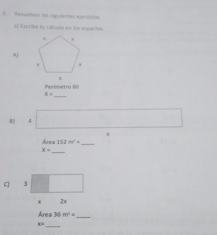 Resuelvan ios siguientes ejercicios. 
a) Escribe tu cálculo en los espacios. 
A) 
Perímetro 80
X= _ 
B) 4
Área 152m^2= _
X=
_ 
C) 3
2x
Área 36m^2= _ 
_ x=