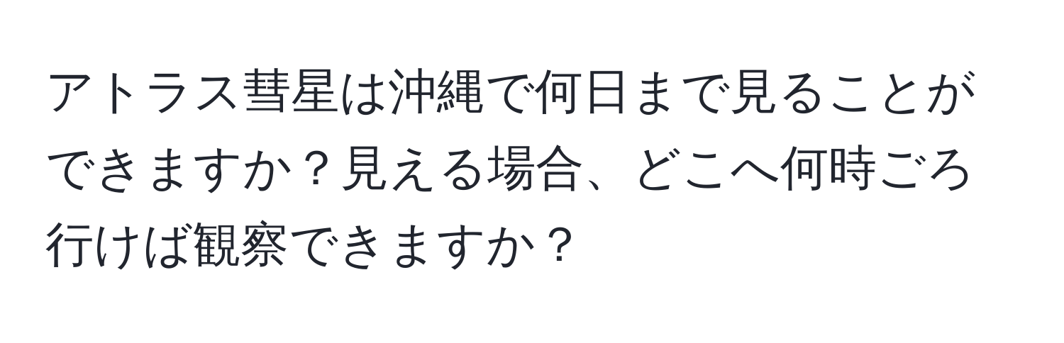 アトラス彗星は沖縄で何日まで見ることができますか？見える場合、どこへ何時ごろ行けば観察できますか？