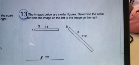 the scale 13 The images below are similar figures. Determine the scale 
right. ctor from the image on the left to the image on the right.
G 14
1 
_
s= _