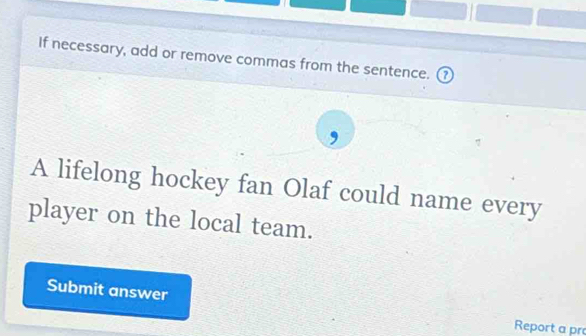 If necessary, add or remove commas from the sentence. ⑦ 
A lifelong hockey fan Olaf could name every 
player on the local team. 
Submit answer 
Report a pr