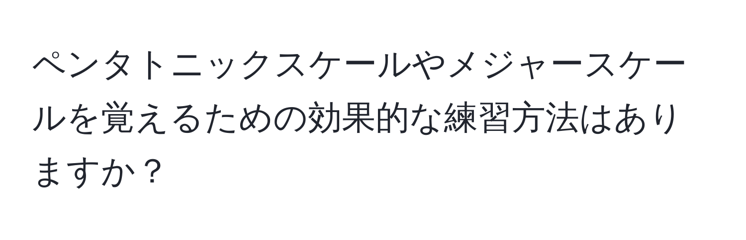 ペンタトニックスケールやメジャースケールを覚えるための効果的な練習方法はありますか？