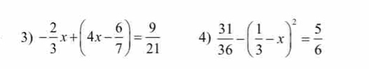 - 2/3 x+(4x- 6/7 )= 9/21  4)  31/36 -( 1/3 -x)^2= 5/6 