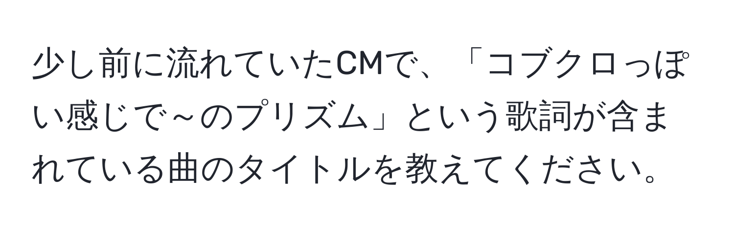 少し前に流れていたCMで、「コブクロっぽい感じで～のプリズム」という歌詞が含まれている曲のタイトルを教えてください。