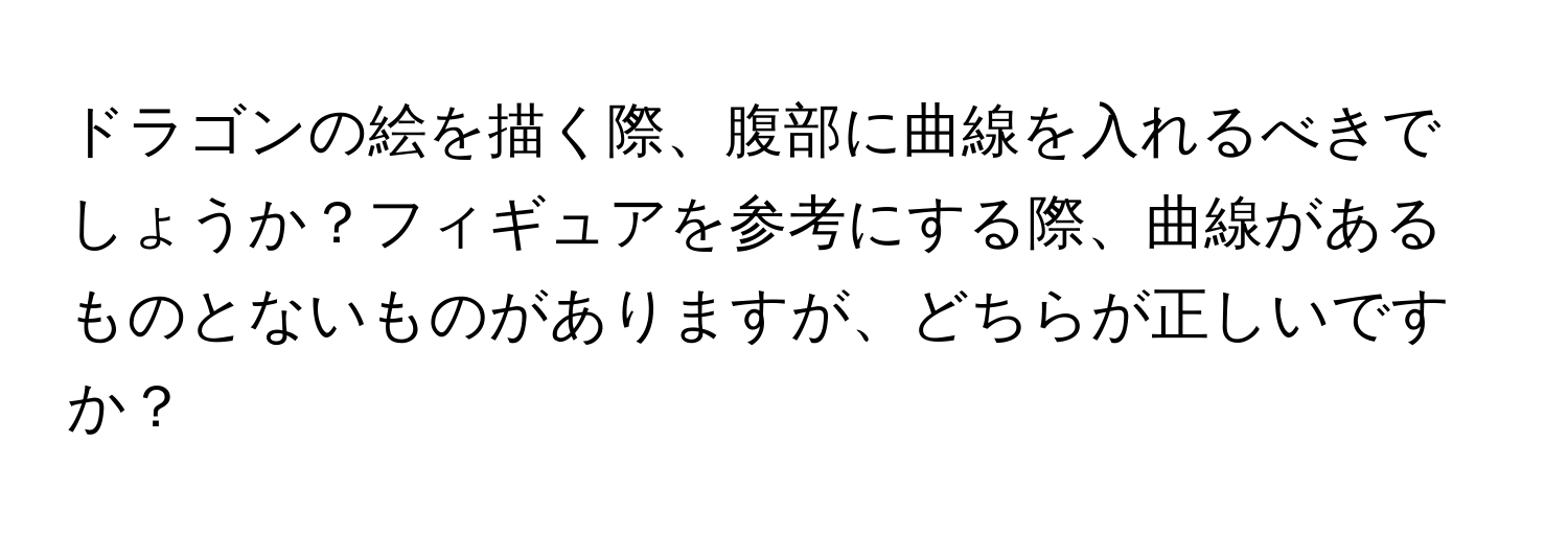 ドラゴンの絵を描く際、腹部に曲線を入れるべきでしょうか？フィギュアを参考にする際、曲線があるものとないものがありますが、どちらが正しいですか？