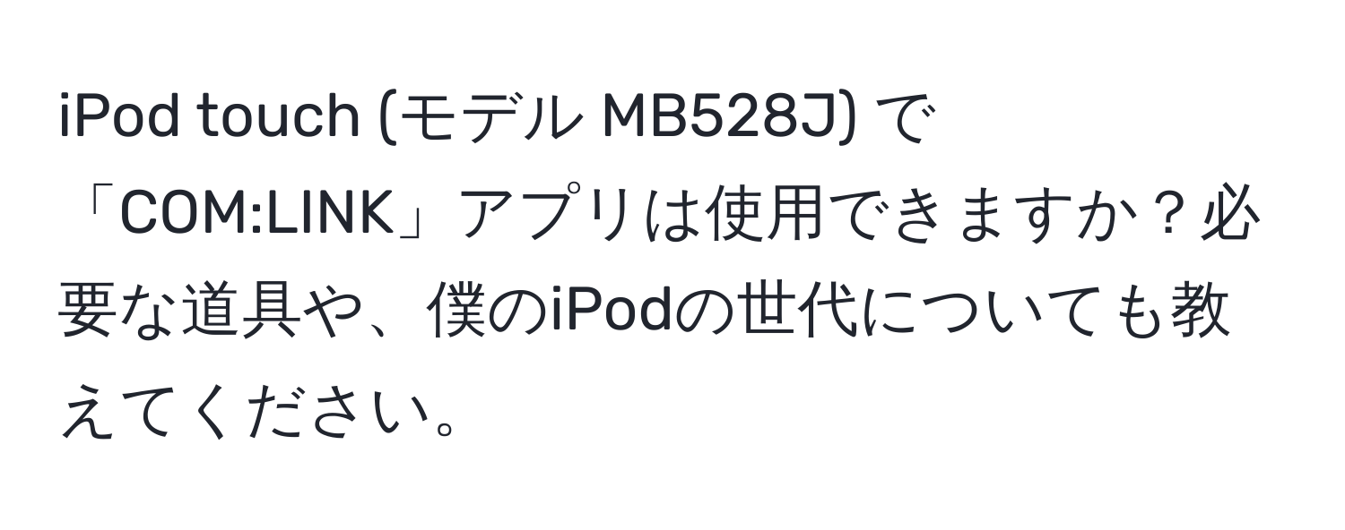 iPod touch (モデル MB528J) で「COM:LINK」アプリは使用できますか？必要な道具や、僕のiPodの世代についても教えてください。