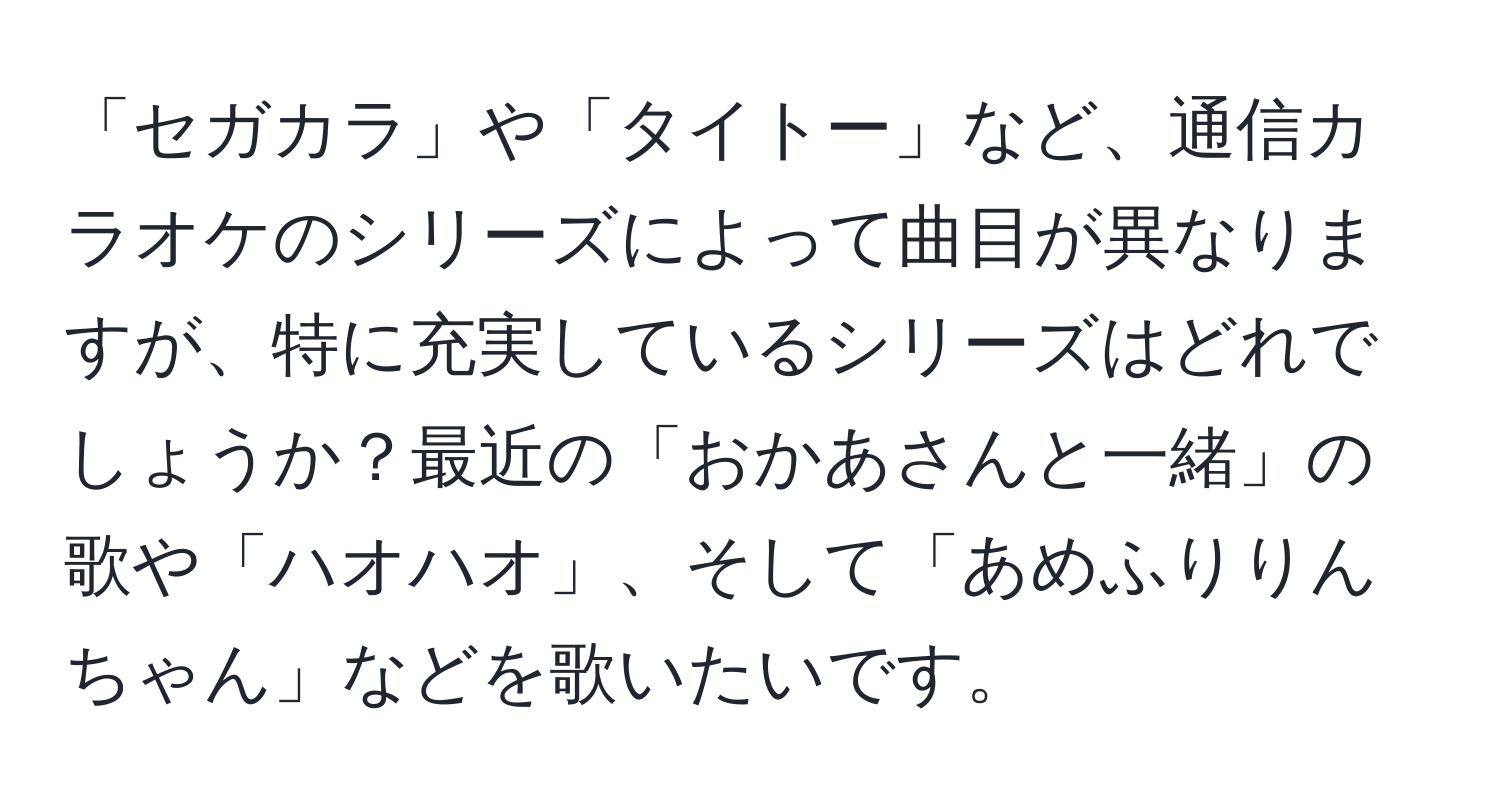 「セガカラ」や「タイトー」など、通信カラオケのシリーズによって曲目が異なりますが、特に充実しているシリーズはどれでしょうか？最近の「おかあさんと一緒」の歌や「ハオハオ」、そして「あめふりりんちゃん」などを歌いたいです。