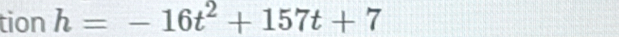 tion h=-16t^2+157t+7