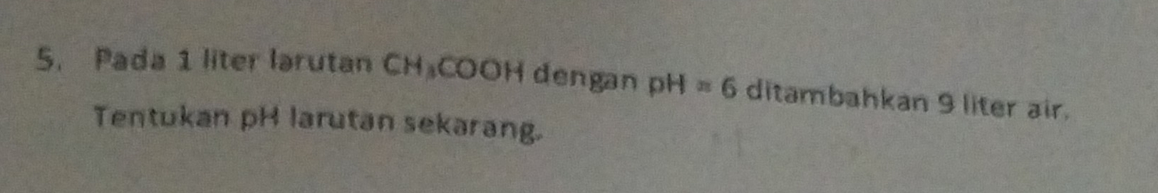 Pada 1 liter larutan CH_3COOH dengan pH=6 ditambahkan 9 liter air. 
Tentukan pH larutan sekarang.