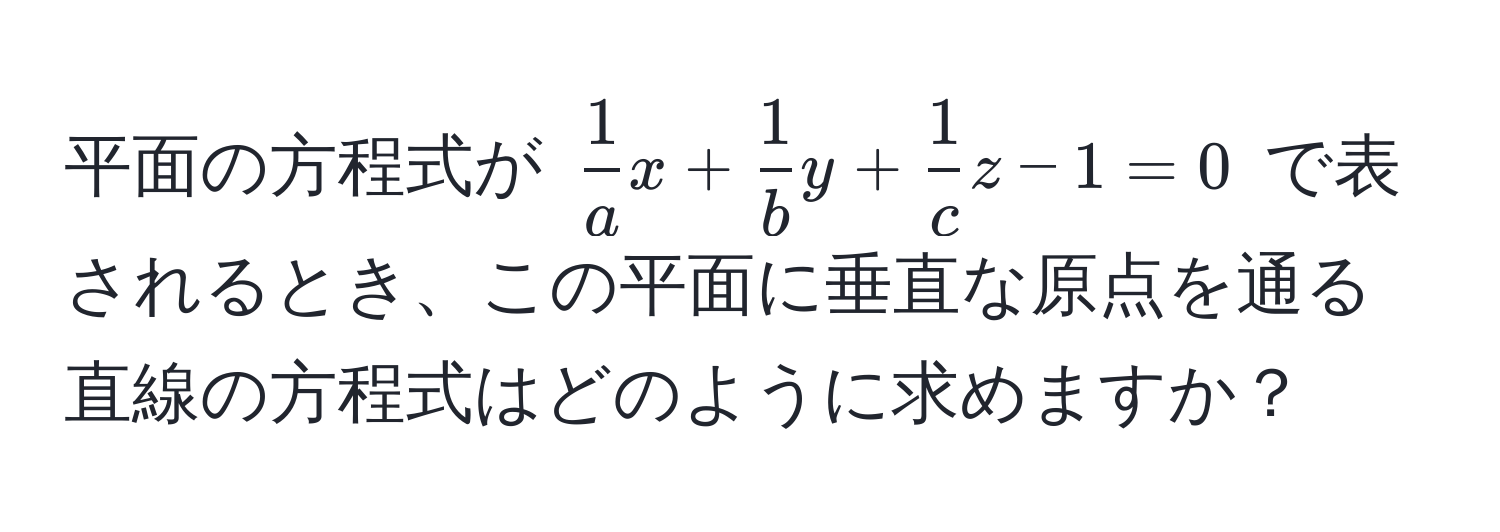 平面の方程式が $ 1/a x +  1/b y +  1/c z - 1 = 0$ で表されるとき、この平面に垂直な原点を通る直線の方程式はどのように求めますか？