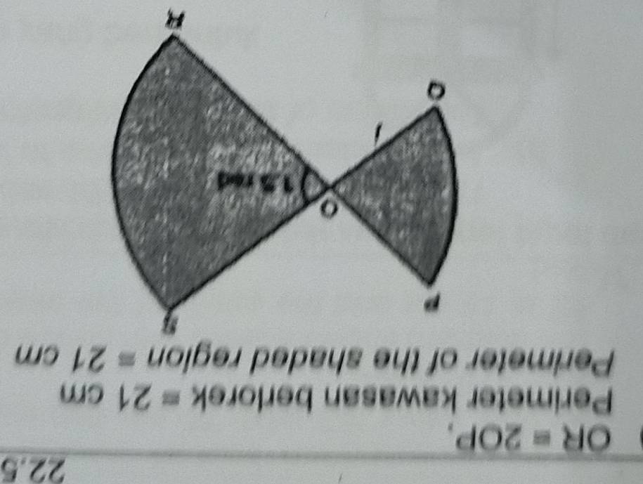 22.5
OR=2OP, 
Perimeter kawasan ber C rok =21cm
Perimeter of the shaded region =21cm
R