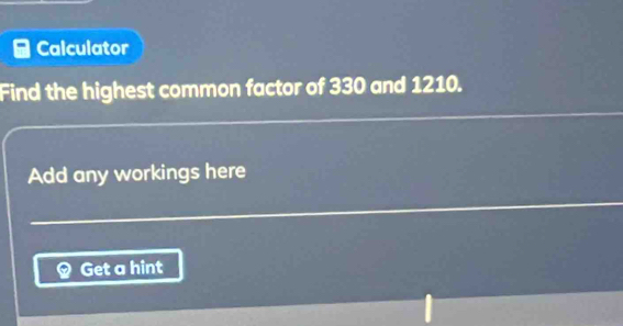 Calculator 
Find the highest common factor of 330 and 1210. 
Add any workings here 
Get a hint