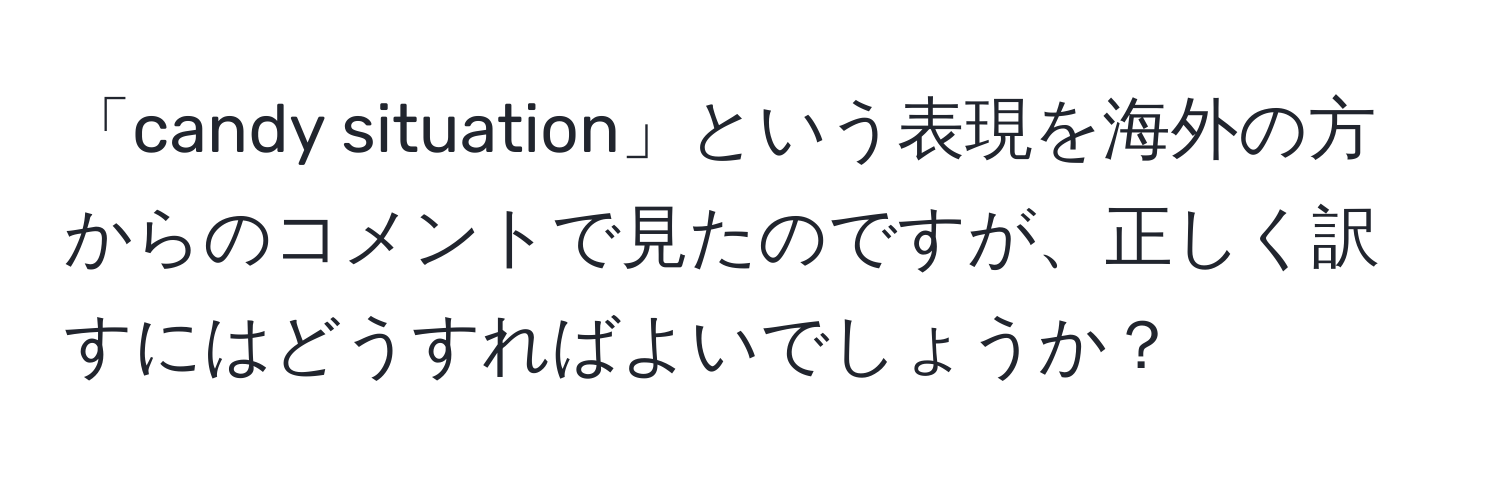 「candy situation」という表現を海外の方からのコメントで見たのですが、正しく訳すにはどうすればよいでしょうか？