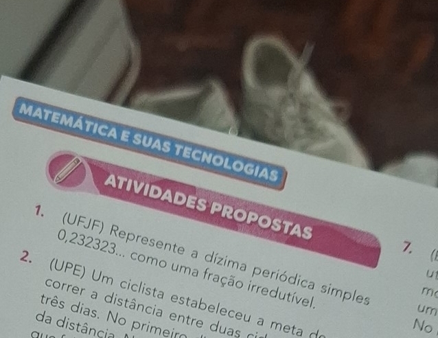 matemática e suas tecnologias 
ATIVIDADES PROPOSTAS 
7.  
1. (UFJF) Represente a dízima periódica simple um
0,232323... como uma fração irredutível 
U1 
m 
2. (UPE) Um ciclista estabeleceu a meta d 
correr a distância entre duas cir 
drês dias. No primeir 
da distância 
No