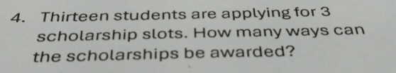 Thirteen students are applying for 3
scholarship slots. How many ways can 
the scholarships be awarded?